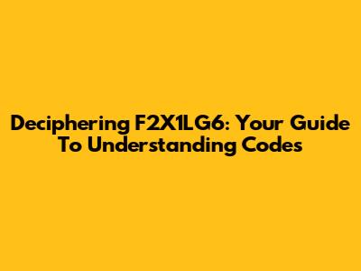 Deciphering F2X1LG6: Your Guide To Understanding Codes