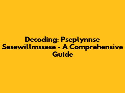 Decoding: Pseplynnse Sesewillmssese - A Comprehensive Guide