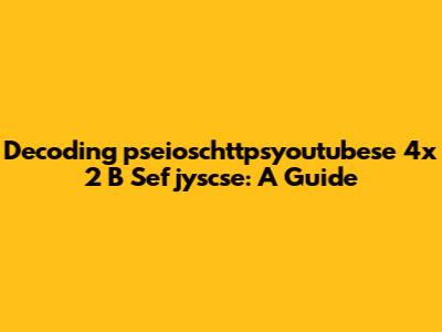 Decoding "pseioschttpsyoutubese 4x 2 B Sefjyscse": A Guide