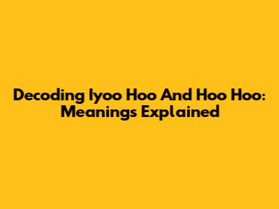 Decoding 'Iyoo Hoo' And 'Hoo Hoo': Meanings Explained