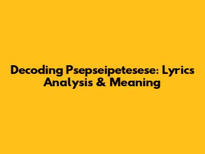 Decoding 'Psepseipetesese': Lyrics Analysis & Meaning