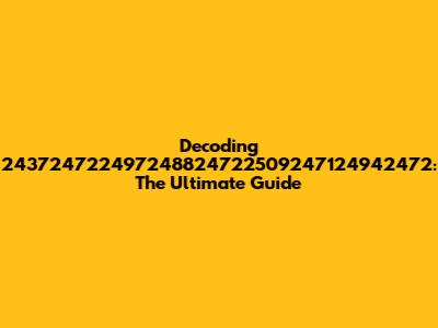 Decoding 243724722497248824722509247124942472: The Ultimate Guide