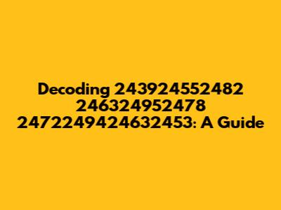Decoding 243924552482 246324952478 2472249424632453: A Guide