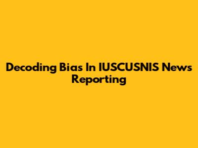 Decoding Bias In IUSCUSNIS News Reporting