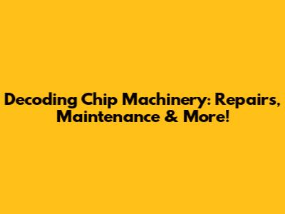 Decoding Chip Machinery: Repairs, Maintenance & More!