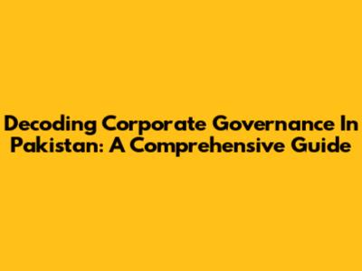 Decoding Corporate Governance In Pakistan: A Comprehensive Guide