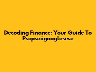 Decoding Finance: Your Guide To Psepseiigooglesese