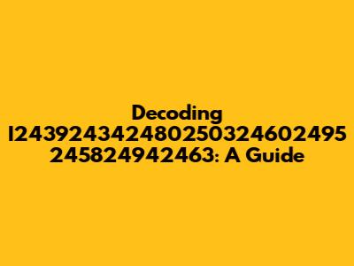 Decoding I243924342480250324602495 245824942463: A Guide
