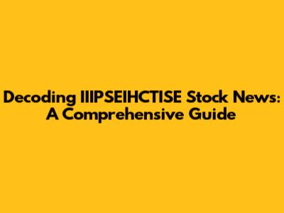 Decoding IIIPSEIHCTISE Stock News: A Comprehensive Guide