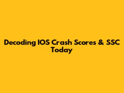 Decoding IOS Crash Scores & SSC Today