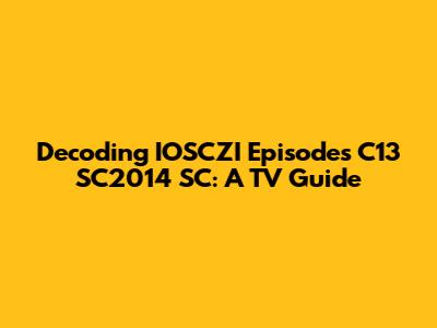 Decoding IOSCZI Episodes C13 SC2014 SC: A TV Guide