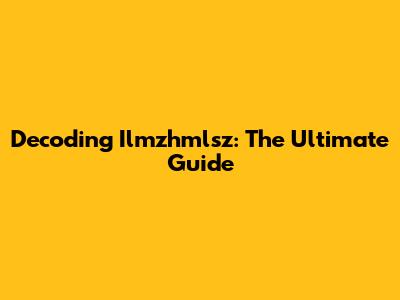 Decoding Ilmzhmlsz: The Ultimate Guide