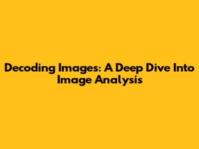 Decoding Images: A Deep Dive Into Image Analysis