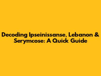 Decoding Ipseinissanse, Lebanon & Serymcose: A Quick Guide