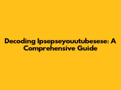 Decoding Ipsepseyouutubesese: A Comprehensive Guide