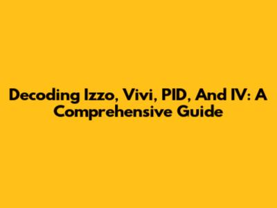 Decoding Izzo, Vivi, PID, And IV: A Comprehensive Guide