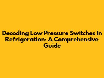 Decoding Low Pressure Switches In Refrigeration: A Comprehensive Guide