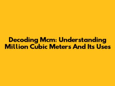 Decoding Mcm: Understanding Million Cubic Meters And Its Uses