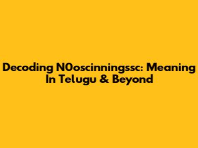 Decoding N0oscinningssc: Meaning In Telugu & Beyond