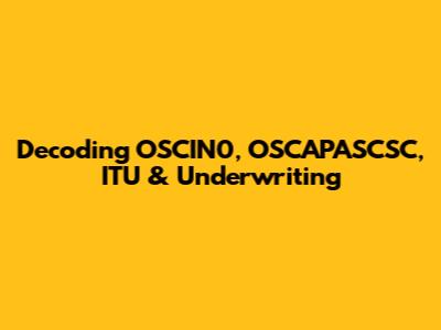 Decoding OSCIN0, OSCAPASCSC, ITU & Underwriting