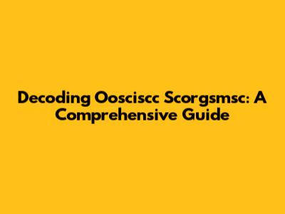 Decoding Oosciscc Scorgsmsc: A Comprehensive Guide