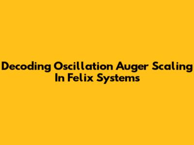 Decoding Oscillation Auger Scaling In Felix Systems