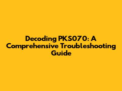 Decoding PKS070: A Comprehensive Troubleshooting Guide
