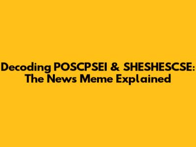 Decoding POSCPSEI & SHESHESCSE: The News Meme Explained