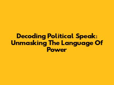 Decoding Political Speak: Unmasking The Language Of Power