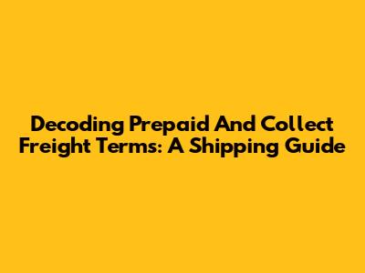 Decoding Prepaid And Collect Freight Terms: A Shipping Guide