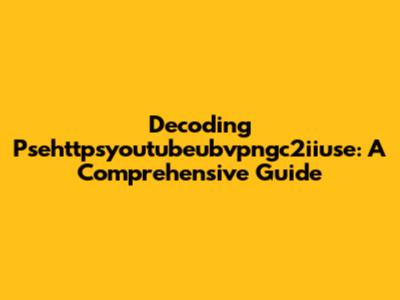 Decoding Psehttpsyoutubeubvpngc2iiuse: A Comprehensive Guide