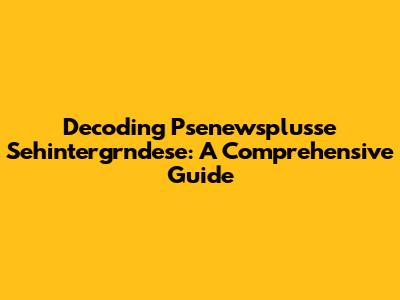 Decoding Psenewsplusse Sehintergrndese: A Comprehensive Guide