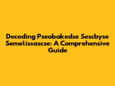Decoding Pseobakedse Sescbyse Semelissascse: A Comprehensive Guide