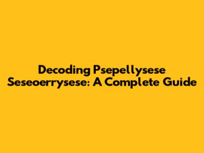 Decoding Psepellysese Seseoerrysese: A Complete Guide