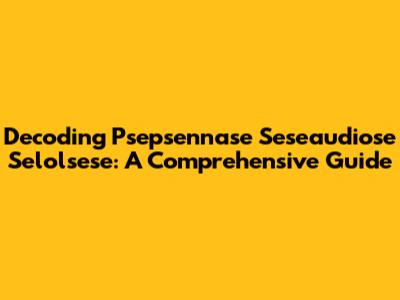 Decoding Psepsennase Seseaudiose Selolsese: A Comprehensive Guide