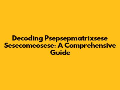 Decoding Psepsepmatrixsese Sesecomeosese: A Comprehensive Guide