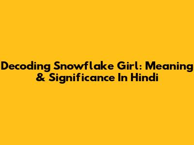 Decoding Snowflake Girl: Meaning & Significance In Hindi