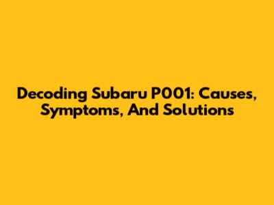 Decoding Subaru P001: Causes, Symptoms, And Solutions