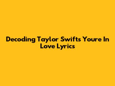 Decoding Taylor Swift's 'You're In Love' Lyrics
