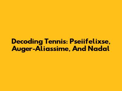 Decoding Tennis: Pseiifelixse, Auger-Aliassime, And Nadal