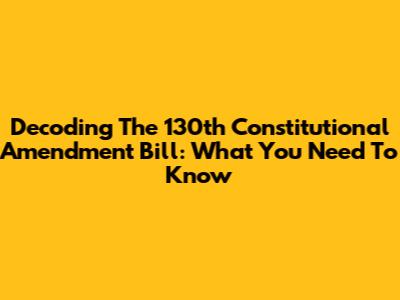 Decoding The 130th Constitutional Amendment Bill: What You Need To Know