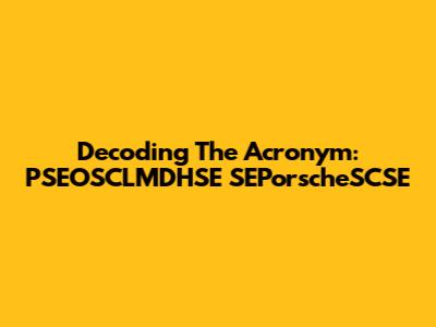 Decoding The Acronym: PSEOSCLMDHSE SEPorscheSCSE
