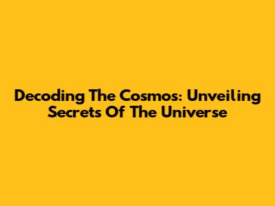 Decoding The Cosmos: Unveiling Secrets Of The Universe