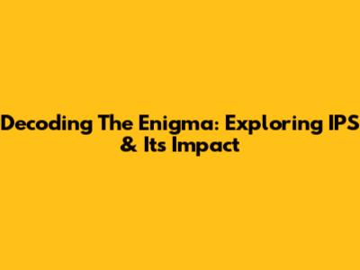 Decoding The Enigma: Exploring IPS & Its Impact