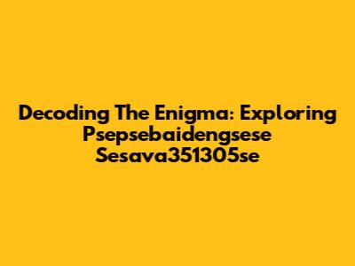 Decoding The Enigma: Exploring Psepsebaidengsese Sesava351305se