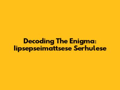 Decoding The Enigma: Iipsepseimattsese Serhulese