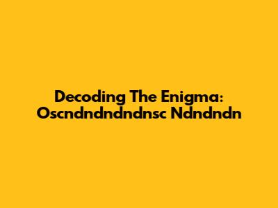 Decoding The Enigma: Oscndndndndnsc Ndndndn