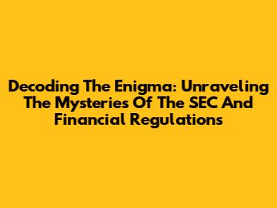 Decoding The Enigma: Unraveling The Mysteries Of The SEC And Financial Regulations