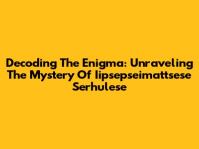 Decoding The Enigma: Unraveling The Mystery Of Iipsepseimattsese Serhulese