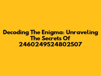 Decoding The Enigma: Unraveling The Secrets Of 2460249524802507